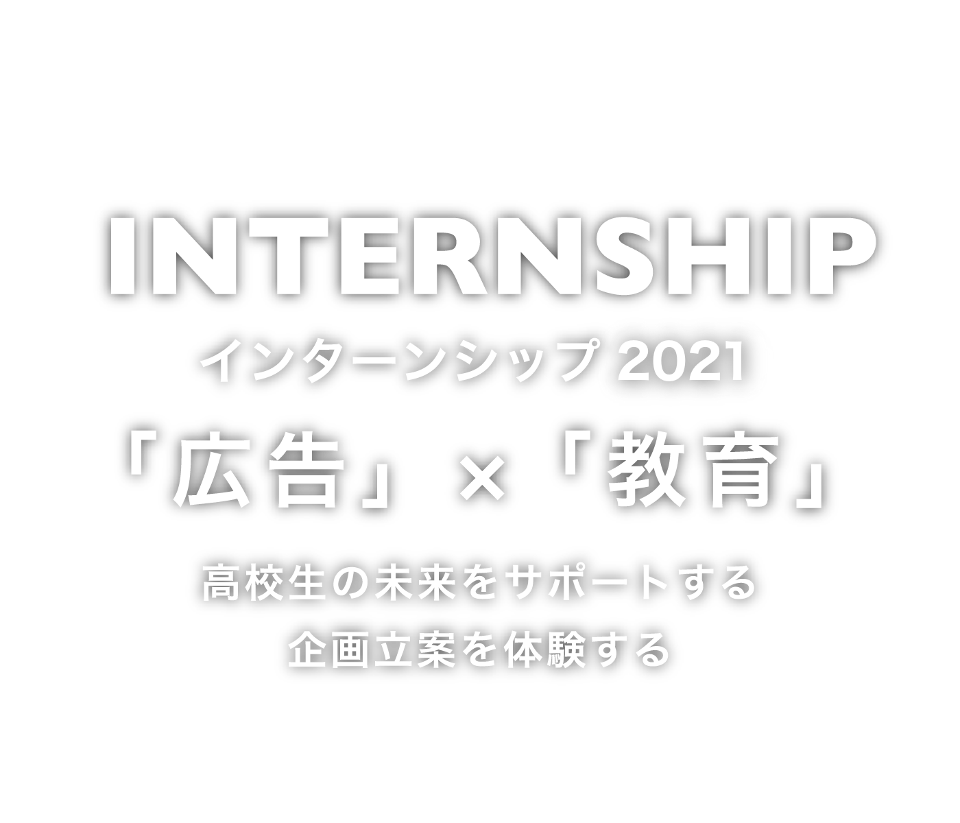 INTERNSHIP インターンシップ2021 「広告」×「教育」 高校生の未来をサポートする　企画立案を体験する